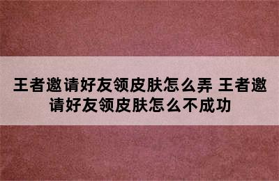 王者邀请好友领皮肤怎么弄 王者邀请好友领皮肤怎么不成功